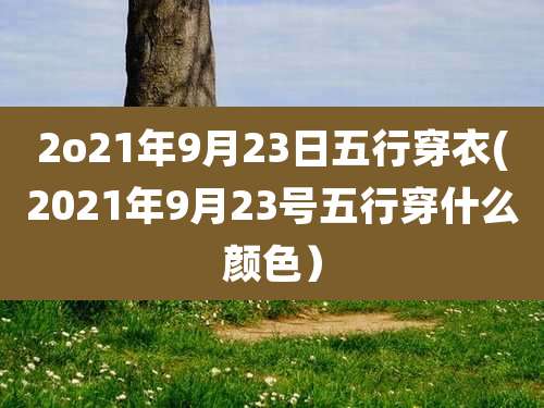 2o21年9月23日五行穿衣(2021年9月23号五行穿什么颜色）