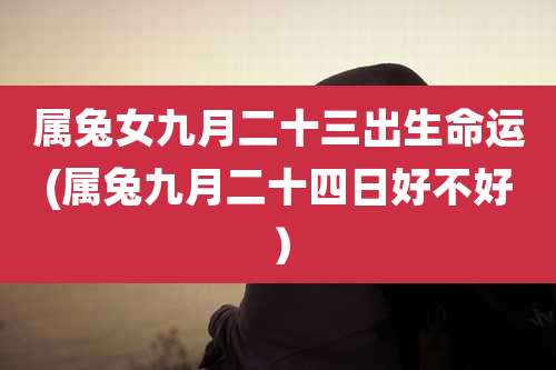 属兔女九月二十三出生命运(属兔九月二十四日好不好）