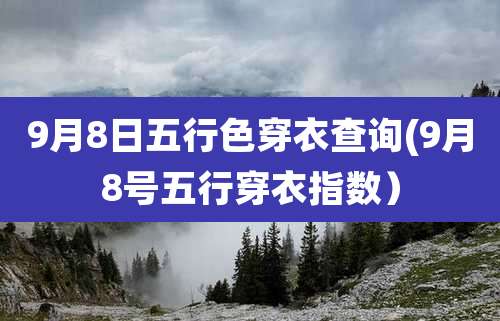9月8日五行色穿衣查询(9月8号五行穿衣指数)