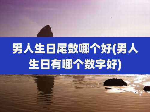 男人生日尾数哪个好(男人生日有哪个数字好)