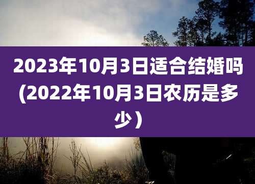 2023年10月3日适合结婚吗(2022年10月3日农历是多少）
