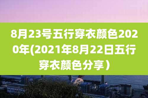 8月23号五行穿衣颜色2020年(2021年8月22日五行穿衣颜色分享)