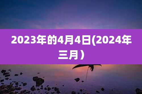 2023年的4月4日(2024年三月）