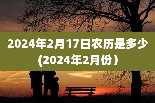 2024年2月17日农历是多少(2024年2月份）