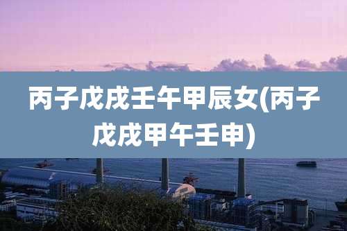 丙子戊戌壬午甲辰女(丙子戊戌甲午壬申)