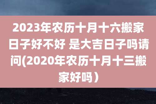 2023年农历十月十六搬家日子好不好 是大吉日子吗请问(2020年农历十月十三搬家好吗）