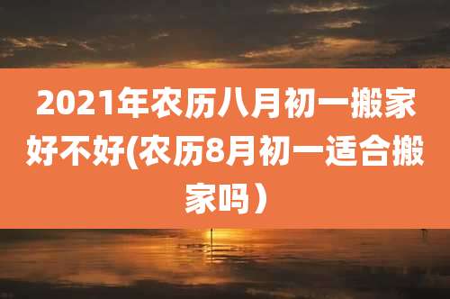 2021年农历八月初一搬家好不好(农历8月初一适合搬家吗）