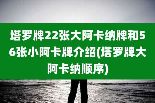塔罗牌22张大阿卡纳牌和56张小阿卡牌介绍(塔罗牌大阿卡纳顺序)
