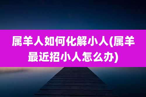 属羊人如何化解小人(属羊最近招小人怎么办)