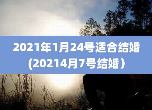 2021年1月24号适合结婚(20214月7号结婚）