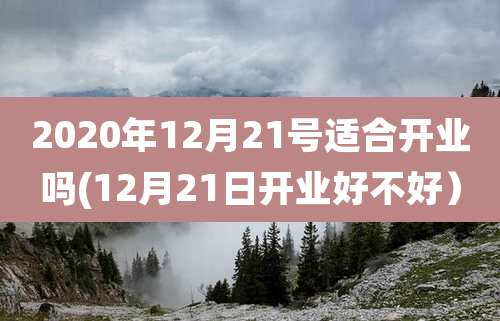 2020年12月21号适合开业吗(12月21日开业好不好)