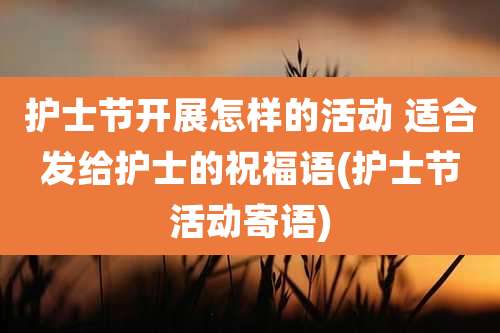 护士节开展怎样的活动 适合发给护士的祝福语(护士节活动寄语)
