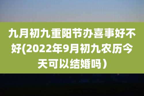 九月初九重阳节办喜事好不好(2022年9月初九农历今天可以结婚吗）