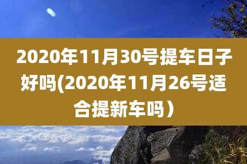 2020年11月30号提车日子好吗(2020年11月26号适合提新车吗）