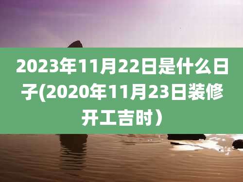 2023年11月22日是什么日子(2020年11月23日装修开工吉时)