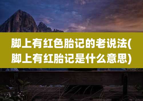 脚上有红色胎记的老说法(脚上有红胎记是什么意思)