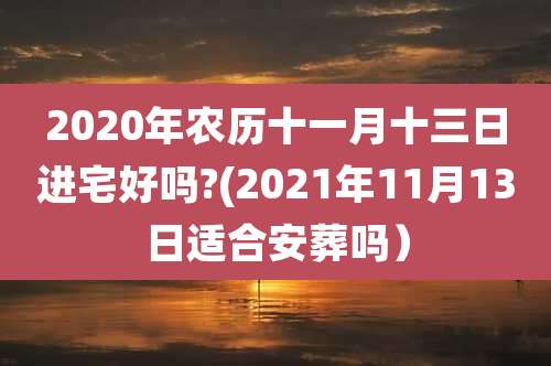 2020年农历十一月十三日进宅好吗?(2021年11月13日适合安葬吗）
