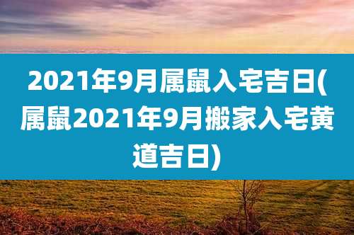 2021年9月属鼠入宅吉日(属鼠2021年9月搬家入宅黄道吉日)