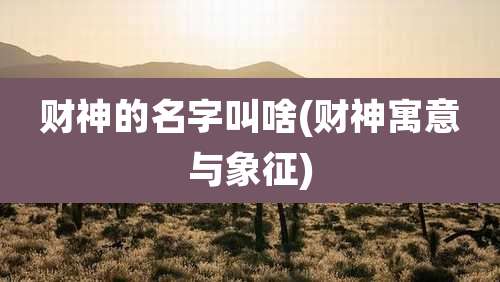 财神的名字叫啥(财神寓意与象征)