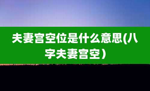 夫妻宫空位是什么意思(八字夫妻宫空)