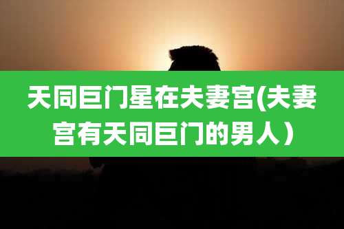 天同巨门星在夫妻宫(夫妻宫有天同巨门的男人)