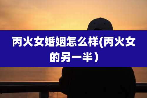 丙火女婚姻怎么样(丙火女的另一半)