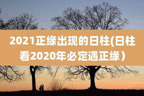 2021正缘出现的日柱(日柱看2020年必定遇正缘）