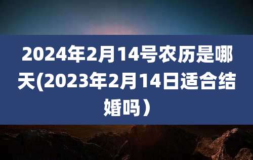 2024年2月14号农历是哪天(2023年2月14日适合结婚吗）