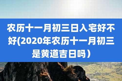 农历十一月初三日入宅好不好(2020年农历十一月初三是黄道吉日吗)