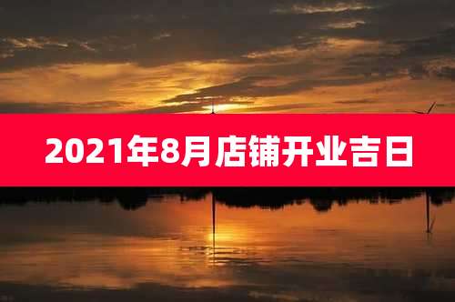 2021年8月店铺开业吉日