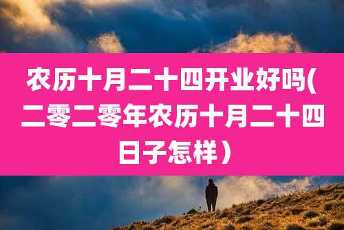 农历十月二十四开业好吗(二零二零年农历十月二十四日子怎样）
