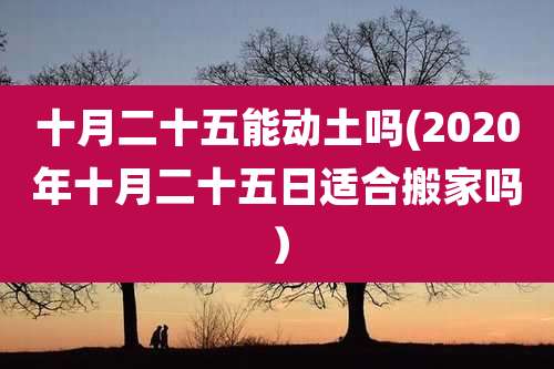 十月二十五能动土吗(2020年十月二十五日适合搬家吗）