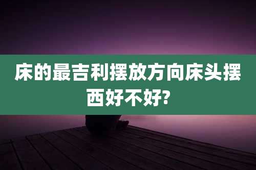 床的最吉利摆放方向床头摆西好不好?