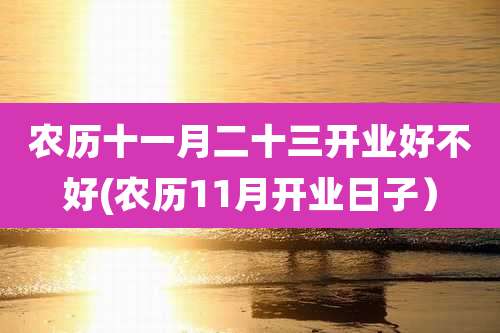 农历十一月二十三开业好不好(农历11月开业日子）