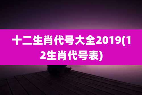 十二生肖代号大全2019(12生肖代号表)