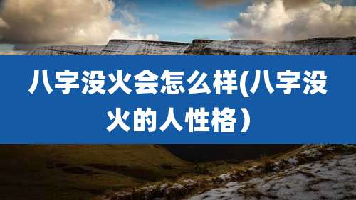八字没火会怎么样(八字没火的人性格)