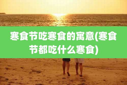 寒食节吃寒食的寓意(寒食节都吃什么寒食)