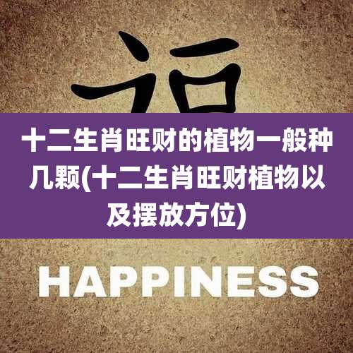 十二生肖旺财的植物一般种几颗(十二生肖旺财植物以及摆放方位)