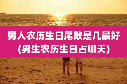 男人农历生日尾数是几最好(男生农历生日占哪天)