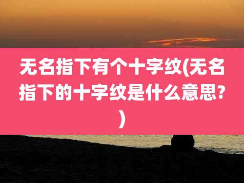 无名指下有个十字纹(无名指下的十字纹是什么意思?)
