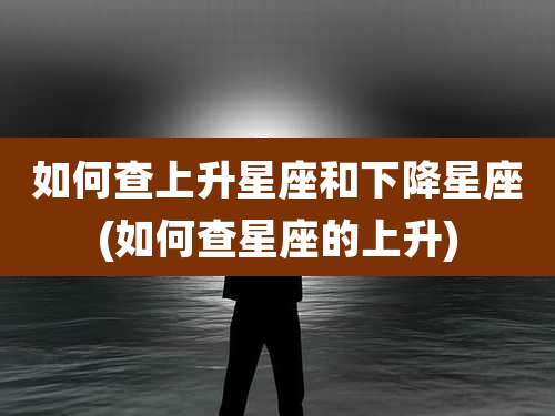 如何查上升星座和下降星座(如何查星座的上升)