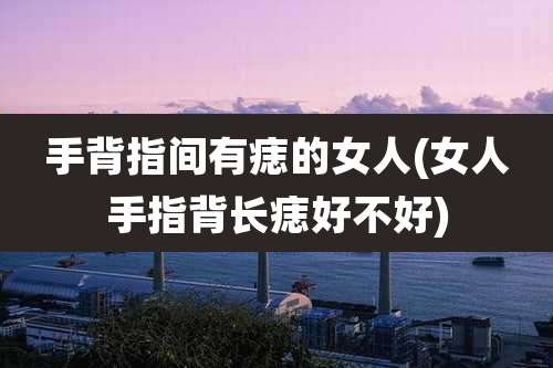 手背指间有痣的女人(女人手指背长痣好不好)