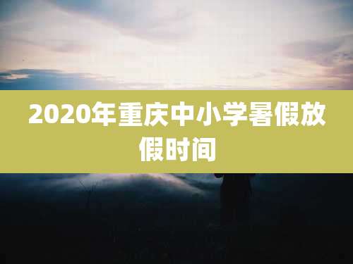 2020年重庆中小学暑假放假时间