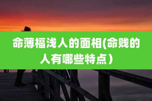 命薄福浅人的面相(命贱的人有哪些特点)