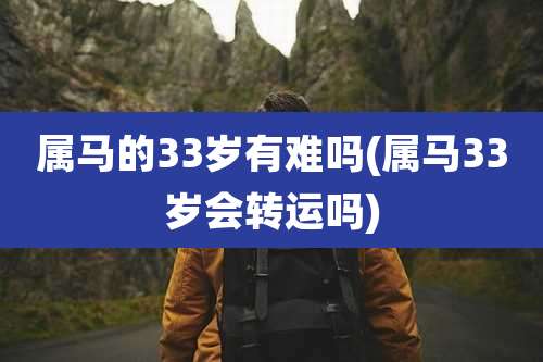 属马的33岁有难吗(属马33岁会转运吗)