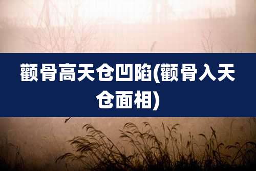 颧骨高天仓凹陷(颧骨入天仓面相)