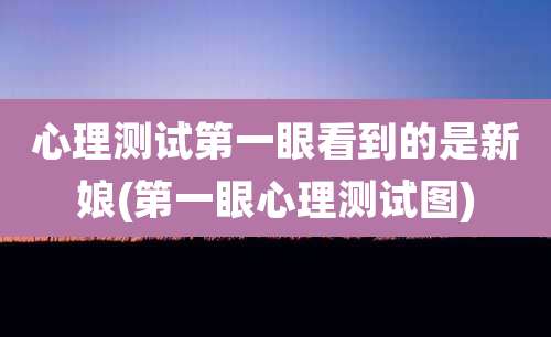 心理测试第一眼看到的是新娘(第一眼心理测试图)