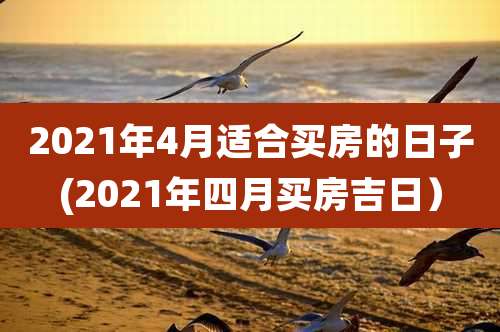2021年4月适合买房的日子(2021年四月买房吉日）
