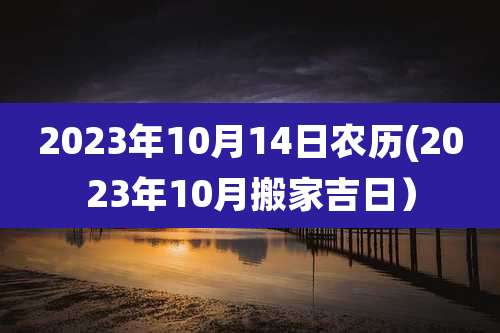 2023年10月14日农历(2023年10月搬家吉日)