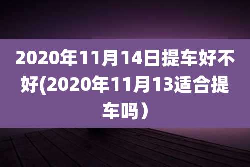 2020年11月14日提车好不好(2020年11月13适合提车吗）